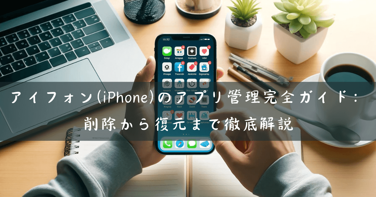 アイフォン(iPhone) のアプリ管理完全ガイド：削除から復元まで徹底解説