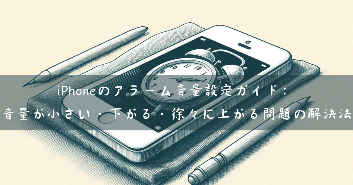 iPhoneのアラーム音量設定ガイド：音量が小さい・下がる・徐々に上がる問題の解決法