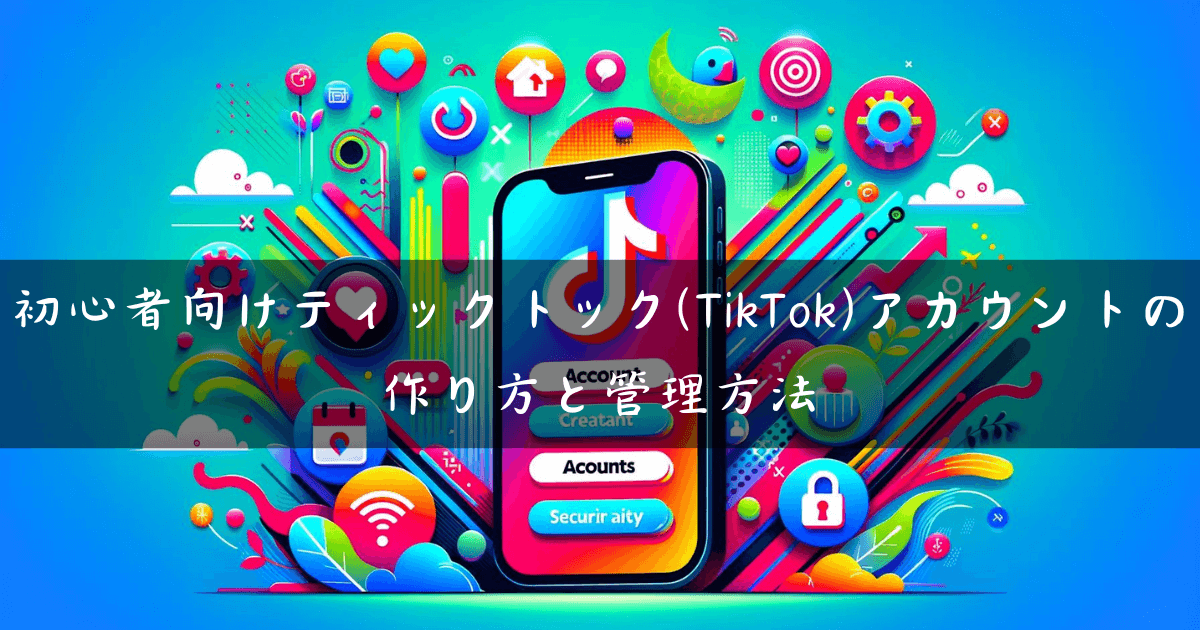 初心者向けティックトック(TikTok)アカウントの作り方と管理方法