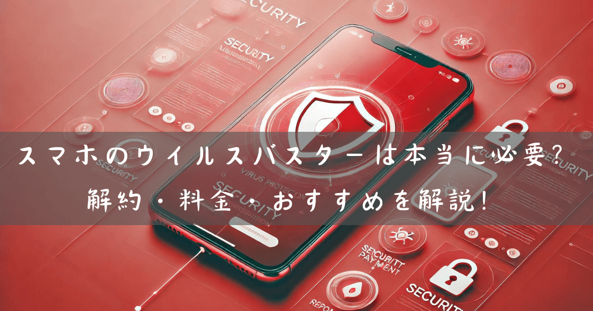 スマホのウイルスバスターは本当に必要？解約・料金・おすすめを解説！