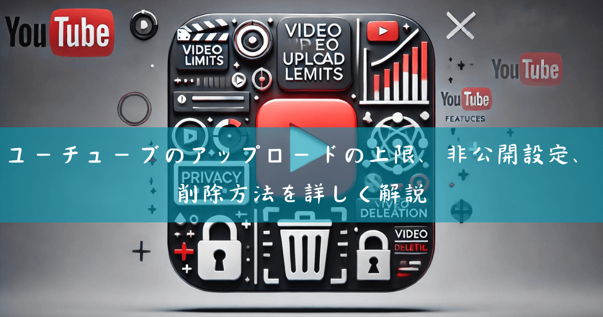 Youtubeのアップロードの上限、非公開設定、削除方法を詳しく解説