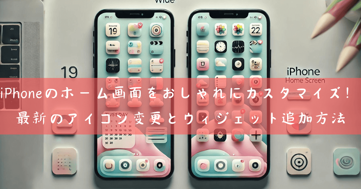 iPhoneのホーム画面をおしゃれにカスタマイズ！最新のアイコン変更とウィジェット追加方法